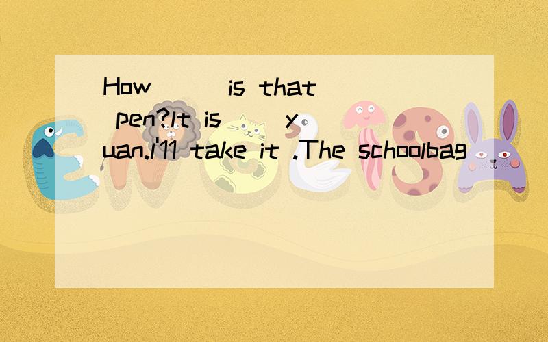 How () is that pen?lt is ()yuan.l'11 take it .The schoolbag