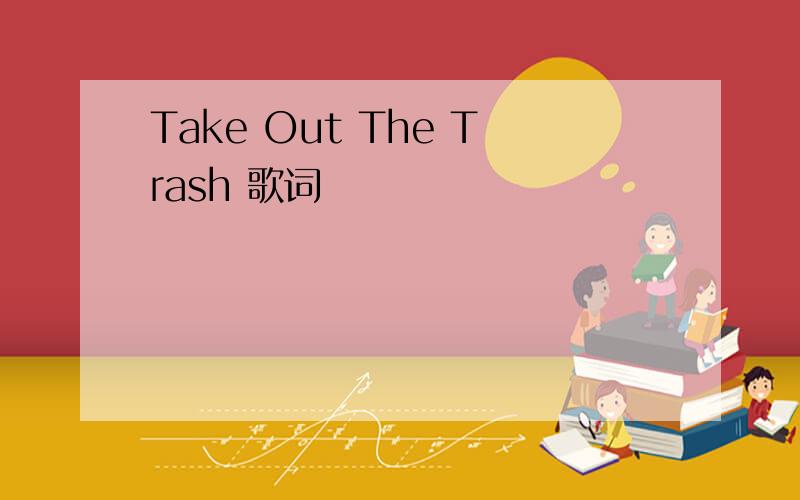 Take Out The Trash 歌词