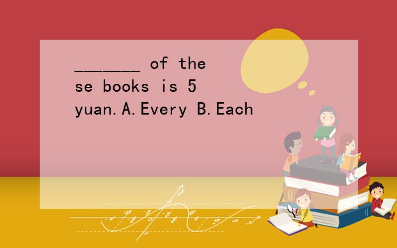 _______ of these books is 5 yuan.A.Every B.Each