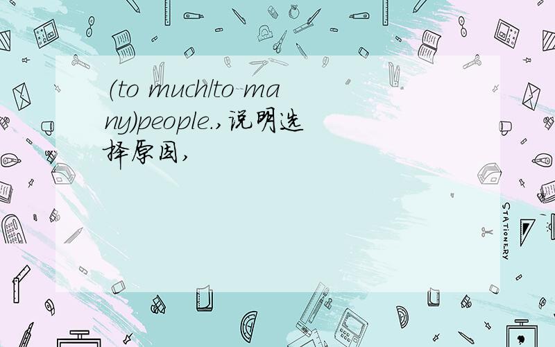 （to much/to many）people.,说明选择原因,