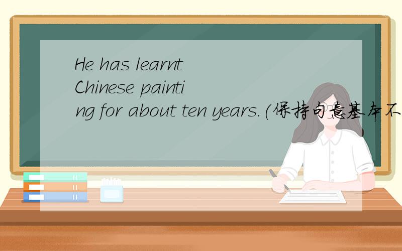 He has learnt Chinese painting for about ten years.(保持句意基本不变