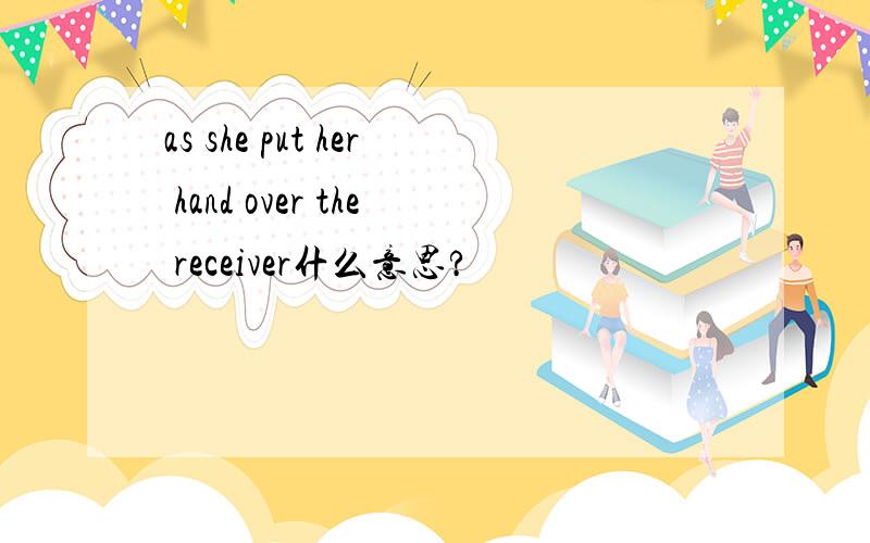 as she put her hand over the receiver什么意思?