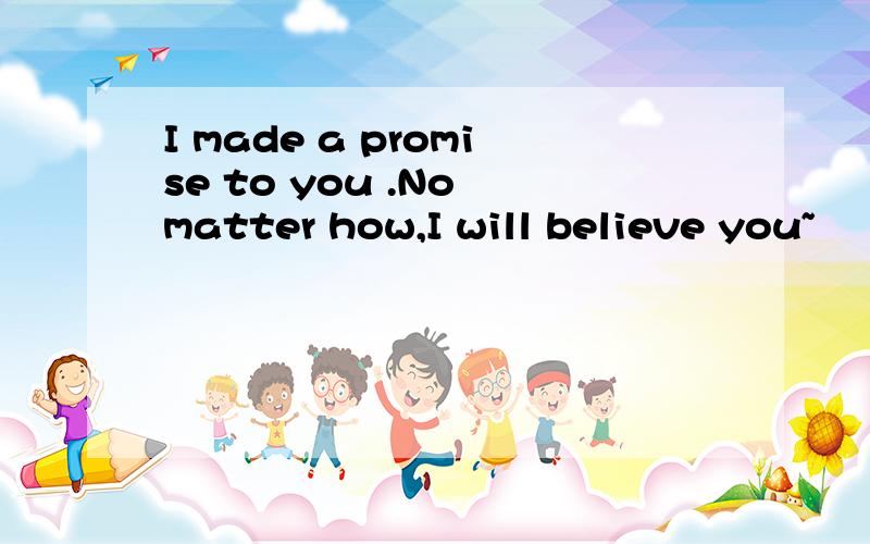I made a promise to you .No matter how,I will believe you~