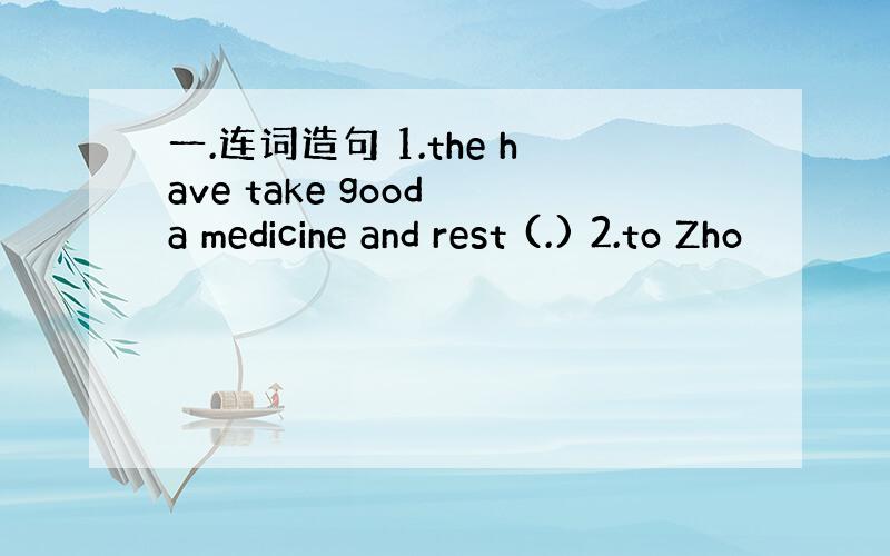 一.连词造句 1.the have take good a medicine and rest (.) 2.to Zho