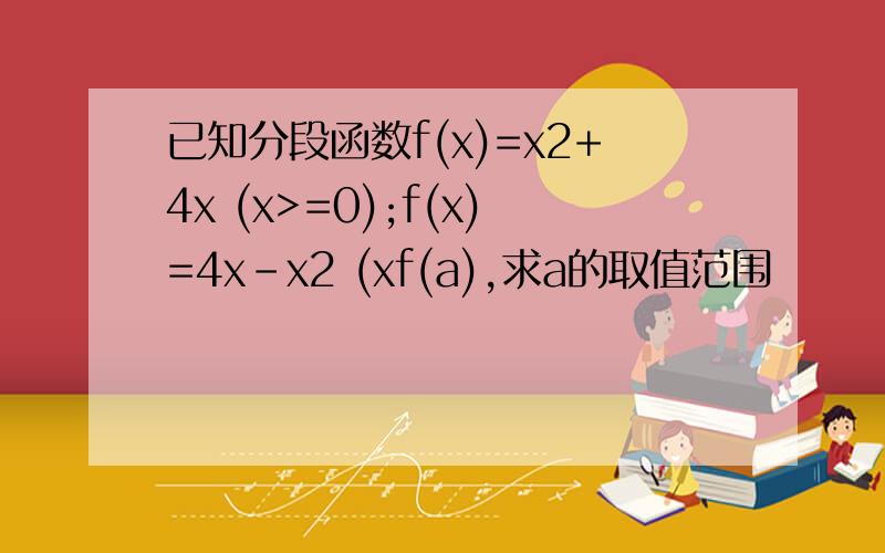 已知分段函数f(x)=x2+4x (x>=0);f(x)=4x-x2 (xf(a),求a的取值范围