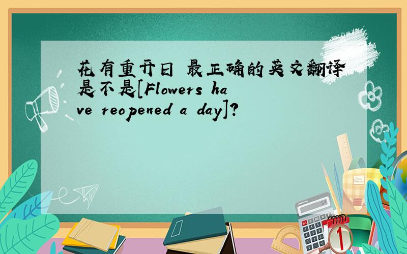 花有重开日 最正确的英文翻译是不是[Flowers have reopened a day]?