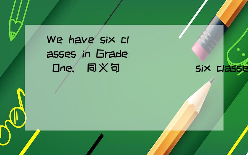 We have six classes in Grade One.(同义句） （ ）（ ）six classes in