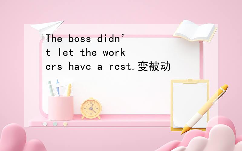 The boss didn’t let the workers have a rest.变被动