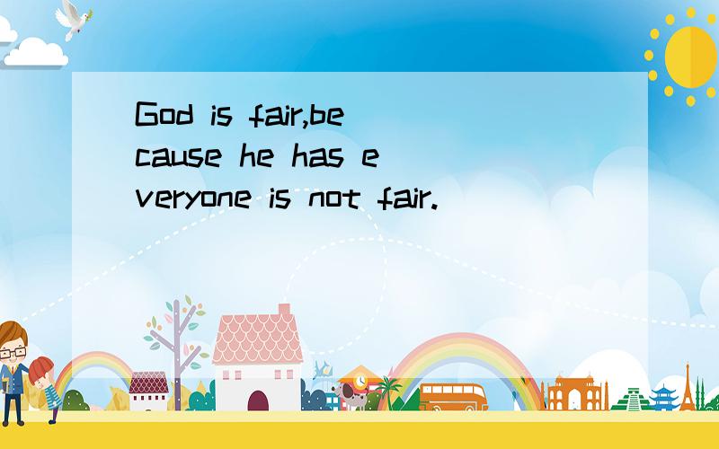 God is fair,because he has everyone is not fair.