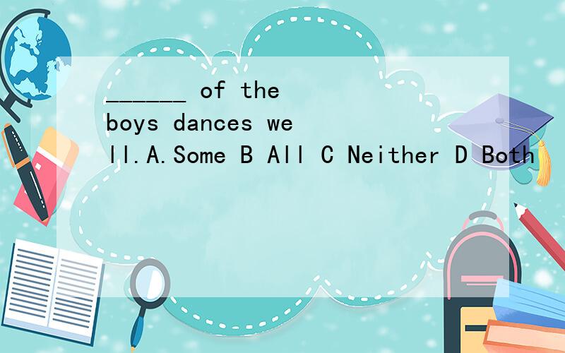 ______ of the boys dances well.A.Some B All C Neither D Both