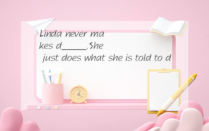 Linda never makes d_____.She just does what she is told to d