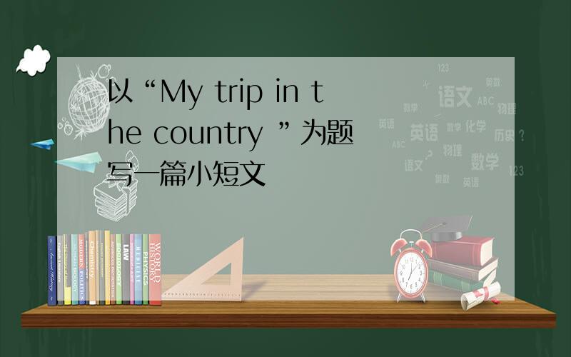 以“My trip in the country ”为题写一篇小短文