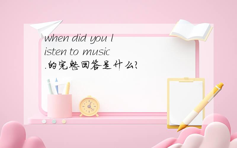 when did you listen to music.的完整回答是什么?