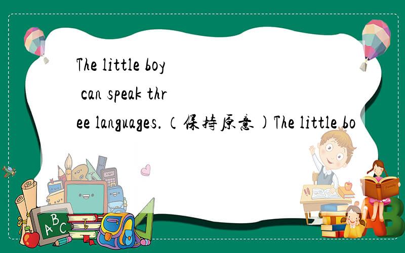 The little boy can speak three languages.（保持原意)The little bo