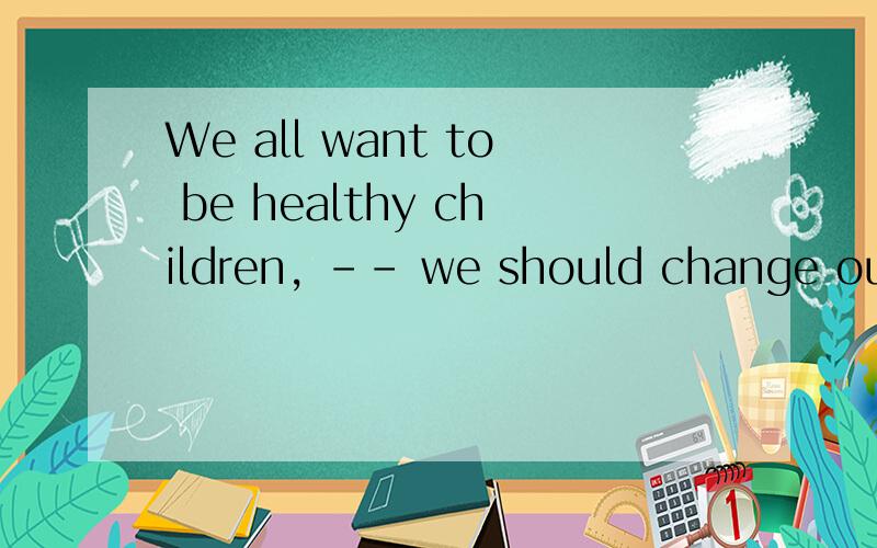We all want to be healthy children, -- we should change our