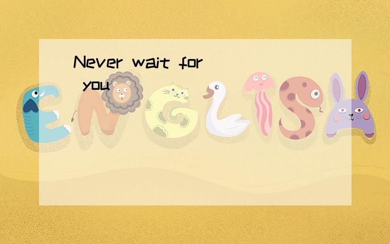 Never wait for you