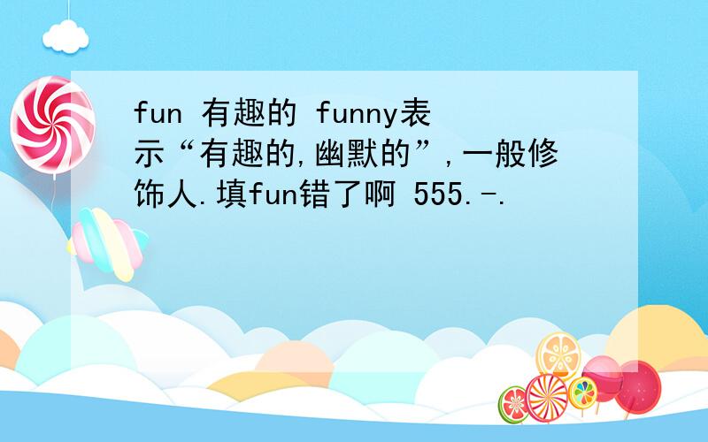 fun 有趣的 funny表示“有趣的,幽默的”,一般修饰人.填fun错了啊 555.-.