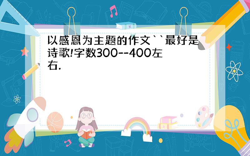 以感恩为主题的作文``最好是诗歌!字数300--400左右.