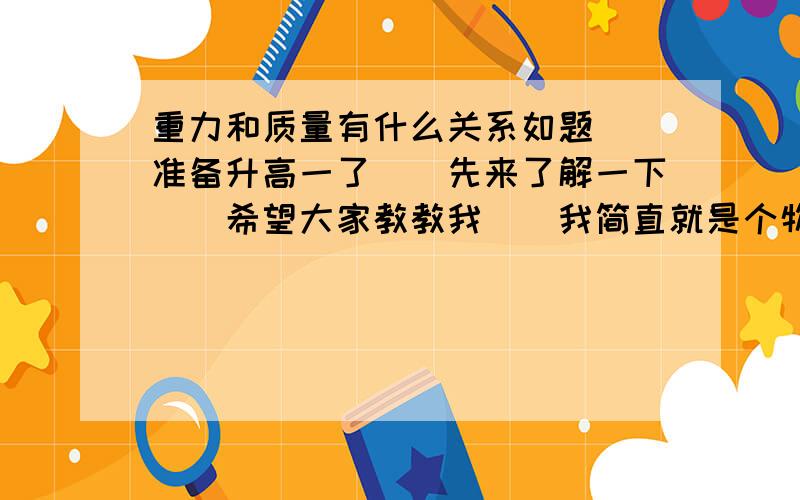 重力和质量有什么关系如题``准备升高一了``先来了解一下``希望大家教教我``我简直就是个物理白痴```