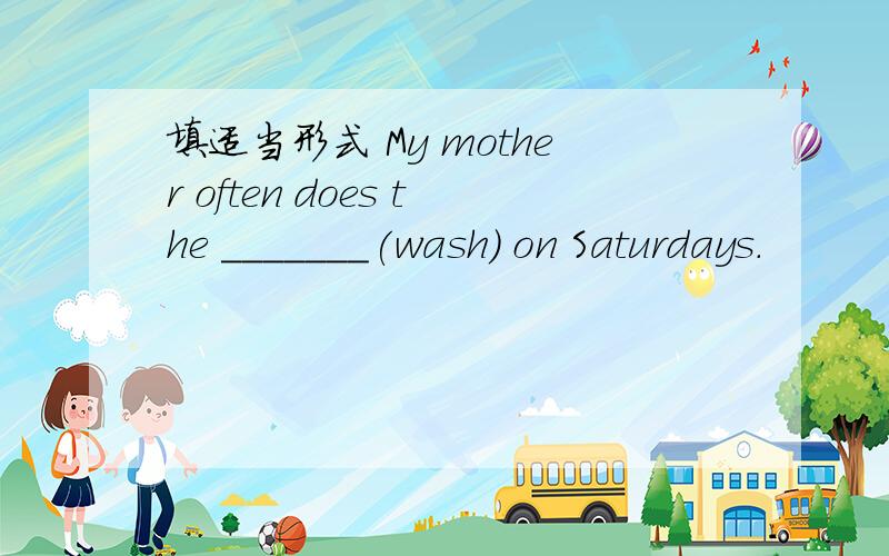 填适当形式 My mother often does the _______(wash) on Saturdays.