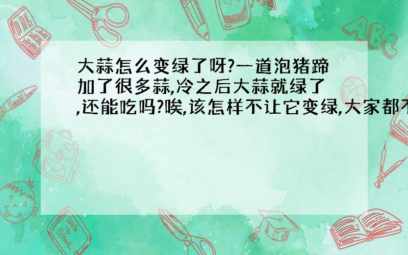 大蒜怎么变绿了呀?一道泡猪蹄加了很多蒜,冷之后大蒜就绿了,还能吃吗?唉,该怎样不让它变绿,大家都不敢吃了丫!懂的请求!谢