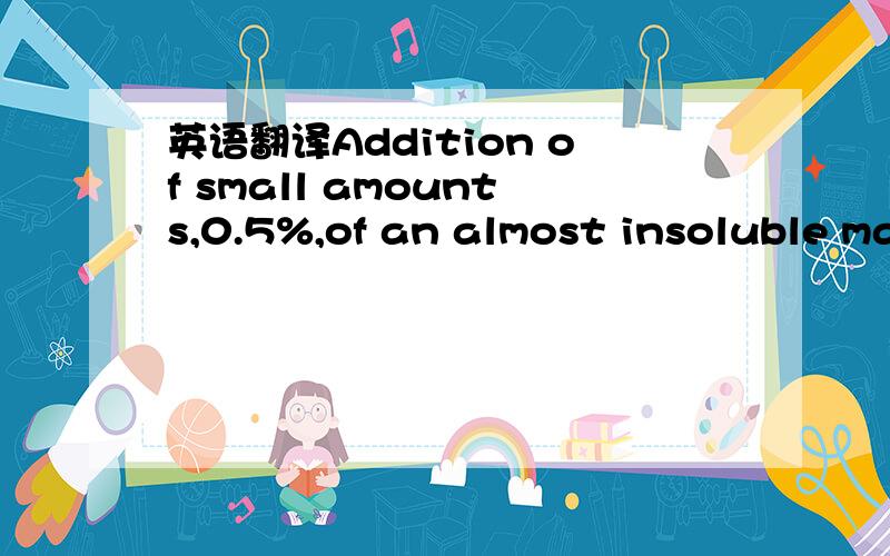 英语翻译Addition of small amounts,0.5%,of an almost insoluble ma