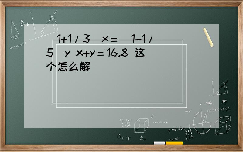 （1+1/3）x＝（1-1/5）y x+y＝16.8 这个怎么解