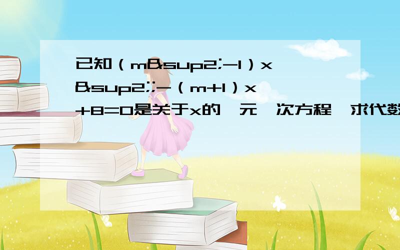 已知（m²-1）x²;-（m+1）x+8=0是关于x的一元一次方程,求代数式199（m+x）（x-2