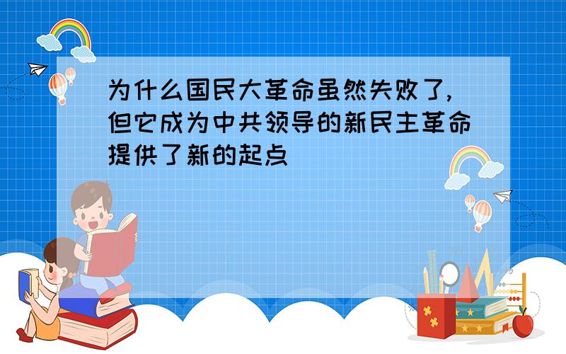 为什么国民大革命虽然失败了,但它成为中共领导的新民主革命提供了新的起点