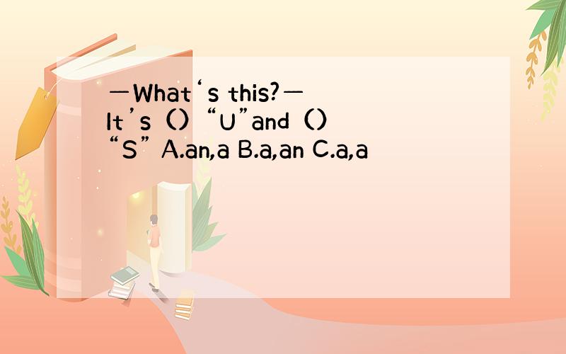 —What‘s this?—It’s（）“U”and（）“S” A.an,a B.a,an C.a,a