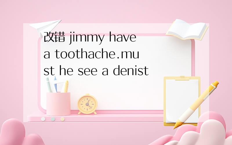 改错 jimmy have a toothache.must he see a denist