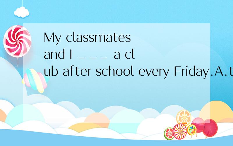 My classmates and I ___ a club after school every Friday.A.t