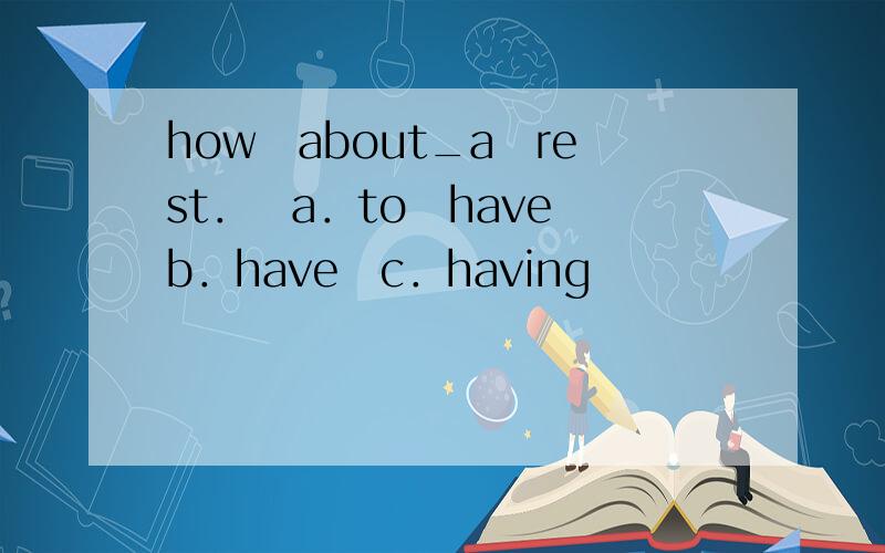 how　about_a　rest．　a．to　have　b．have　c．having