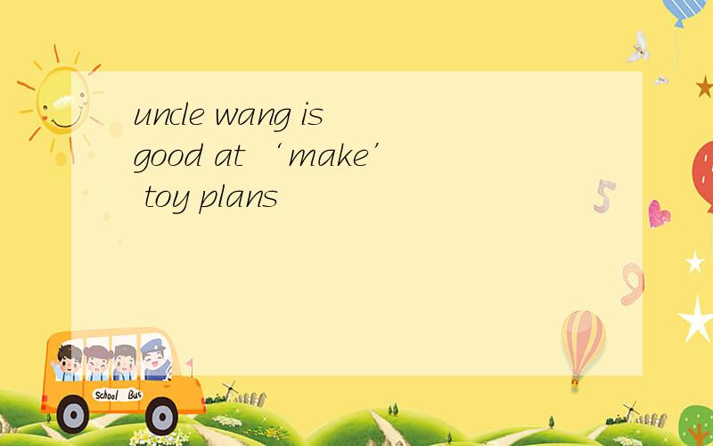 uncle wang is good at ‘make’ toy plans