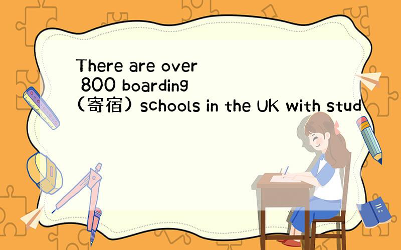 There are over 800 boarding (寄宿) schools in the UK with stud