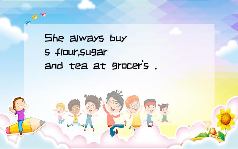 She always buys flour,sugar and tea at grocer's .