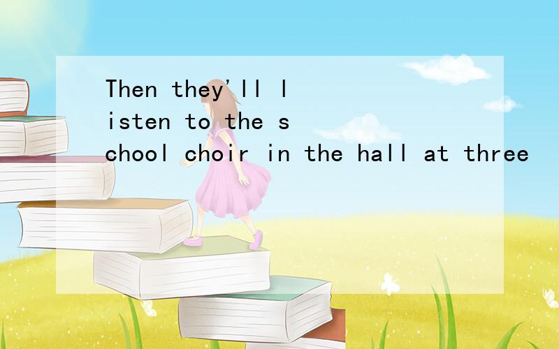 Then they'll listen to the school choir in the hall at three