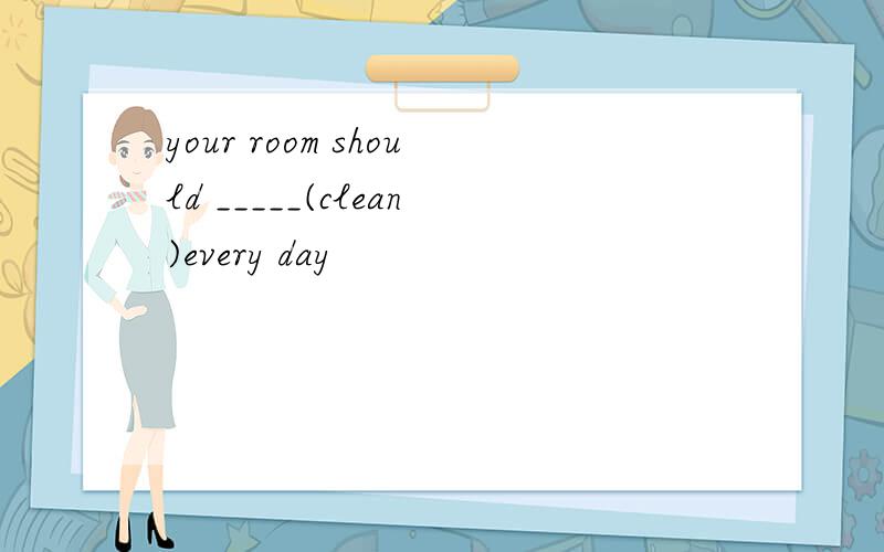 your room should _____(clean)every day