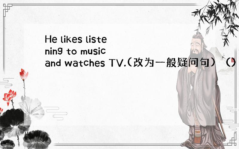 He likes listening to music and watches TV.(改为一般疑问句) （）he()