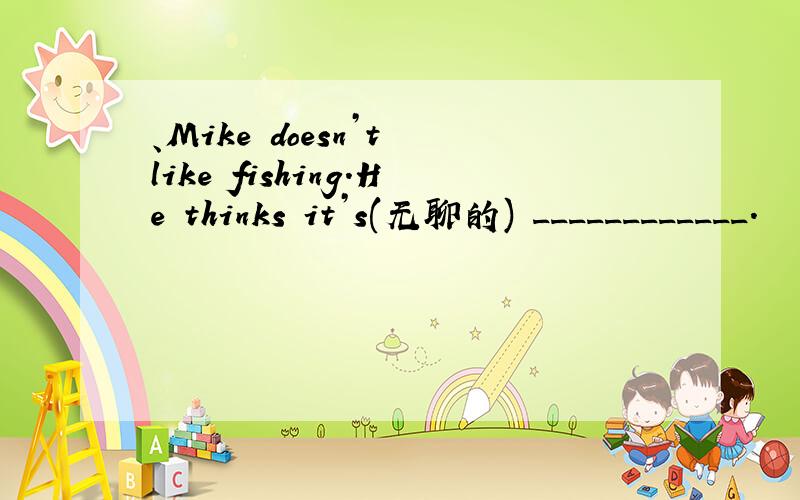 、Mike doesn’t like fishing.He thinks it’s(无聊的) ____________.