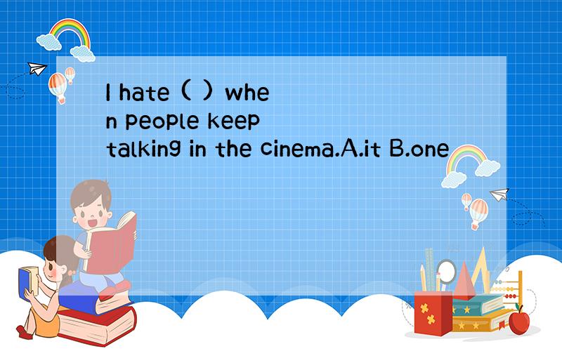 I hate ( ) when people keep talking in the cinema.A.it B.one