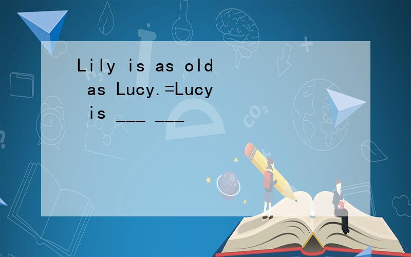 Lily is as old as Lucy.=Lucy is ___ ___