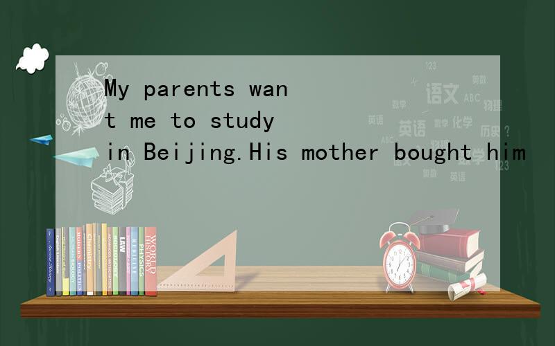 My parents want me to study in Beijing.His mother bought him