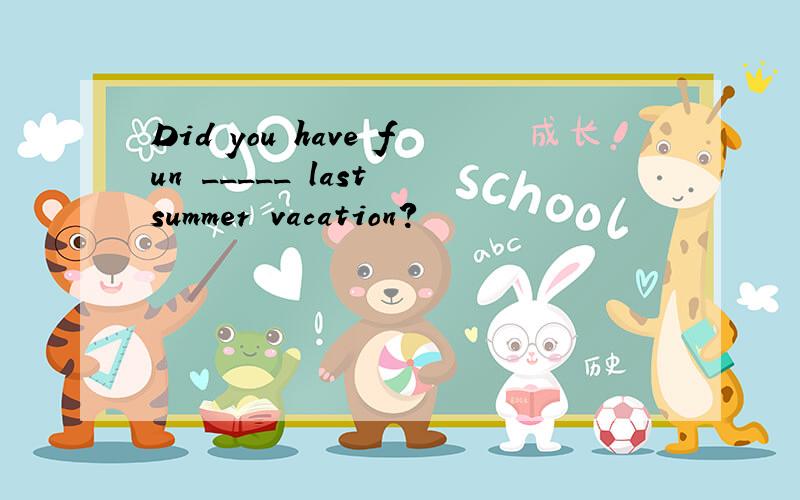 Did you have fun _____ last summer vacation?