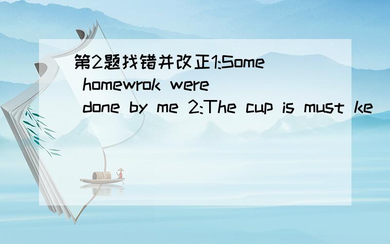 第2题找错并改正1:Some homewrok were done by me 2:The cup is must ke