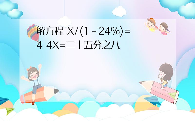 解方程 X/(1-24%)=4 4X=二十五分之八