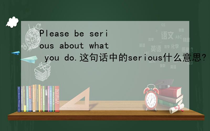 Please be serious about what you do.这句话中的serious什么意思?