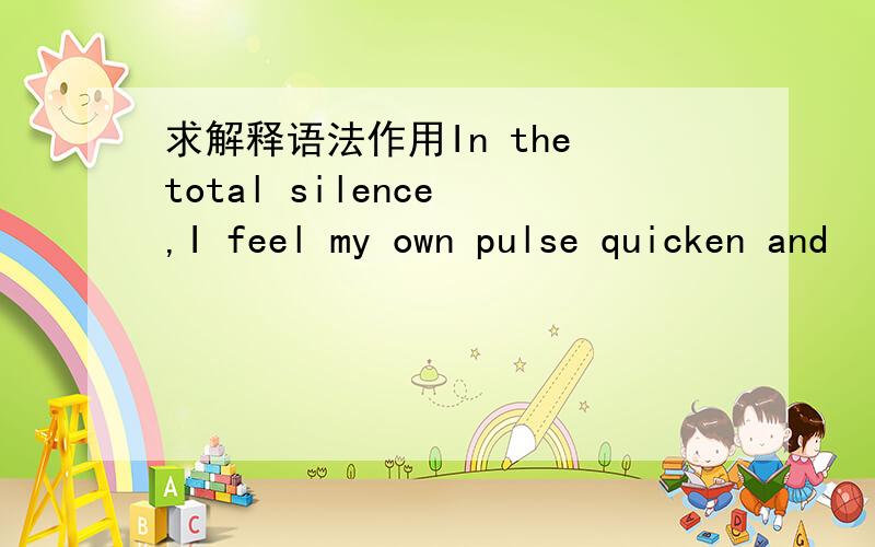 求解释语法作用In the total silence ,I feel my own pulse quicken and