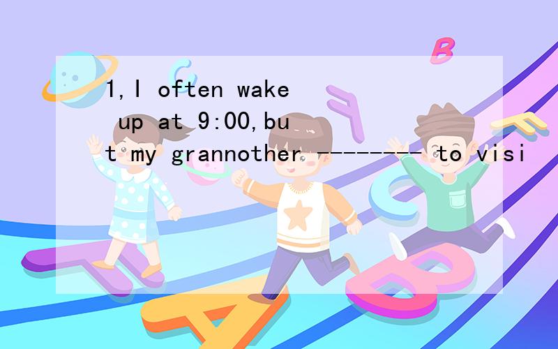 1,I often wake up at 9:00,but my grannother -------- to visi