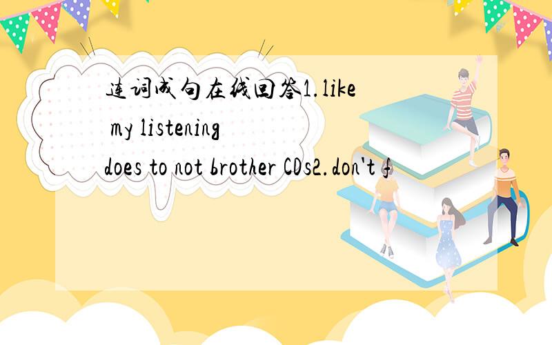 连词成句在线回答1.like my listening does to not brother CDs2.don't f